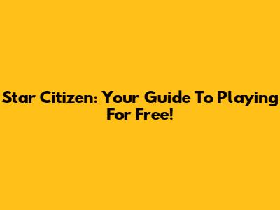 Star Citizen: Your Guide To Playing For Free!