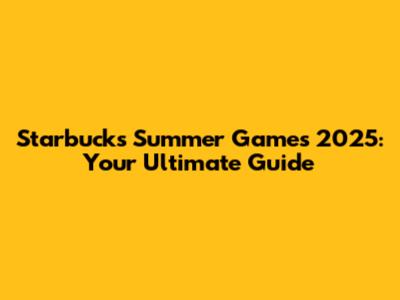 Starbucks Summer Games 2025: Your Ultimate Guide