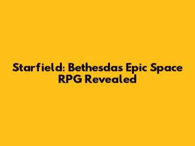 Starfield: Bethesda's Epic Space RPG Revealed