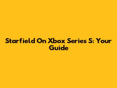 Starfield On Xbox Series S: Your Guide