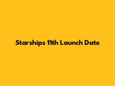 Starship's 11th Launch Date