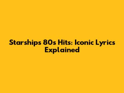 Starship's 80s Hits: Iconic Lyrics Explained