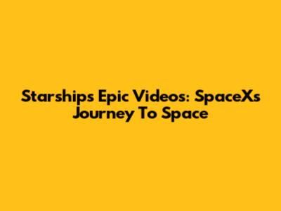 Starship's Epic Videos: SpaceX's Journey To Space