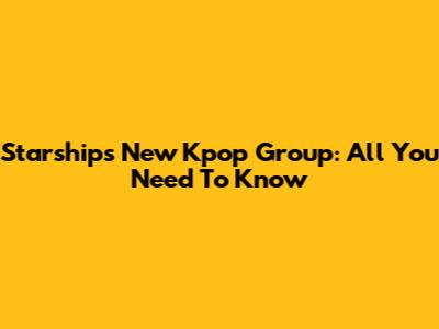 Starship's New Kpop Group: All You Need To Know