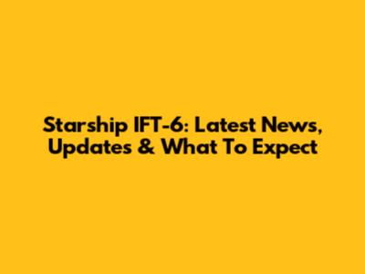 Starship IFT-6: Latest News, Updates & What To Expect