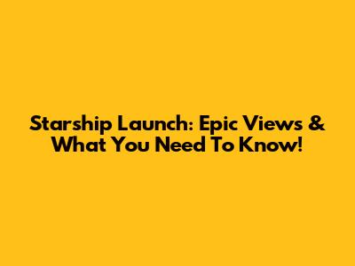 Starship Launch: Epic Views & What You Need To Know!