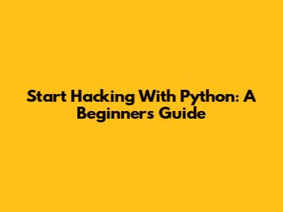 Start Hacking With Python: A Beginner's Guide
