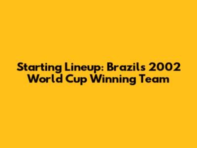 Starting Lineup: Brazil's 2002 World Cup Winning Team