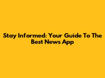 Stay Informed: Your Guide To The Best News App