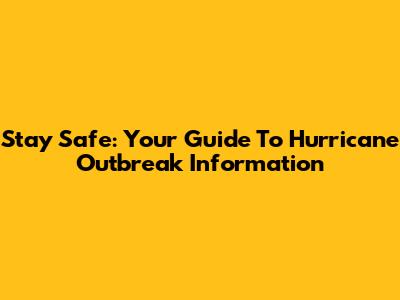 Stay Safe: Your Guide To Hurricane Outbreak Information