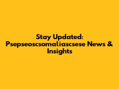 Stay Updated: Psepseoscsomaliascsese News & Insights
