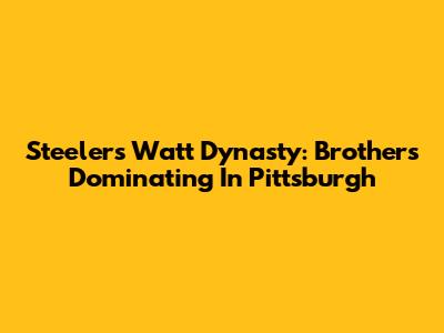 Steelers' Watt Dynasty: Brothers Dominating In Pittsburgh