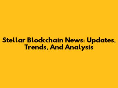 Stellar Blockchain News: Updates, Trends, And Analysis