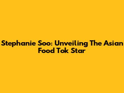 Stephanie Soo: Unveiling The Asian Food Tok Star