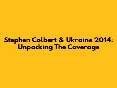 Stephen Colbert & Ukraine 2014: Unpacking The Coverage