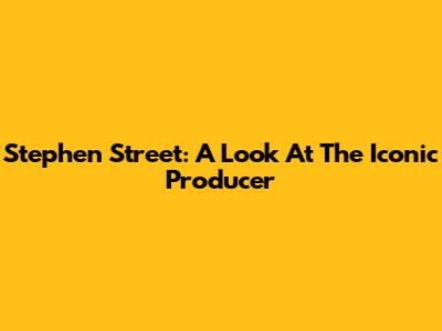 Stephen Street: A Look At The Iconic Producer