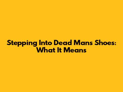 Stepping Into Dead Man's Shoes: What It Means