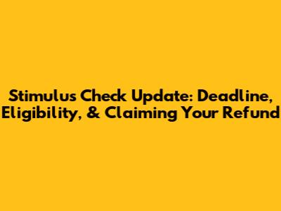 Stimulus Check Update: Deadline, Eligibility, & Claiming Your Refund