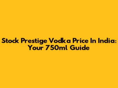 Stock Prestige Vodka Price In India: Your 750ml Guide