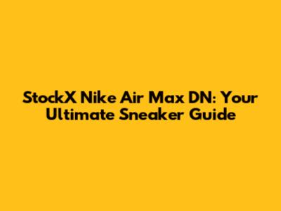 StockX Nike Air Max DN: Your Ultimate Sneaker Guide