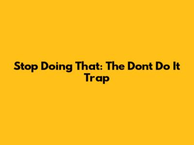 Stop Doing That: The "Don't Do It" Trap