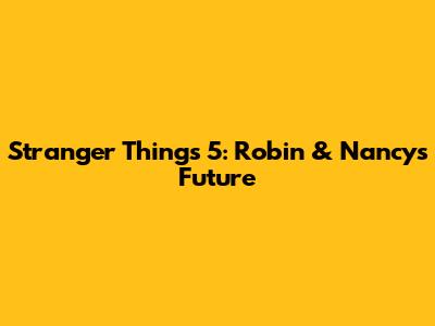 Stranger Things 5: Robin & Nancy's Future