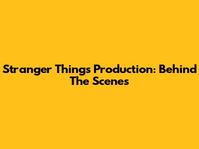 Stranger Things Production: Behind The Scenes