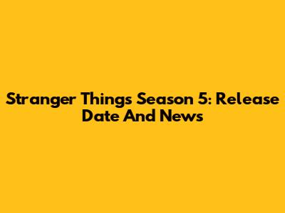 Stranger Things Season 5: Release Date And News