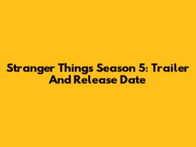 Stranger Things Season 5: Trailer And Release Date