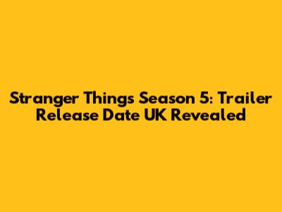 Stranger Things Season 5: Trailer Release Date UK Revealed