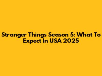 Stranger Things Season 5: What To Expect In USA 2025
