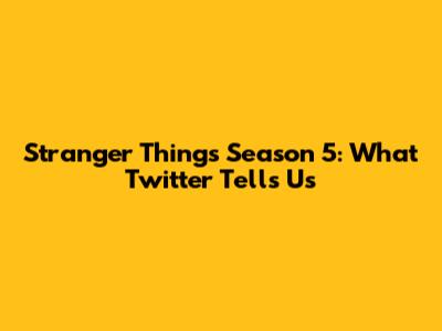 Stranger Things Season 5: What Twitter Tells Us