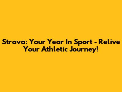 Strava: Your Year In Sport - Relive Your Athletic Journey!