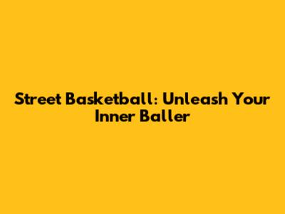 Street Basketball: Unleash Your Inner Baller