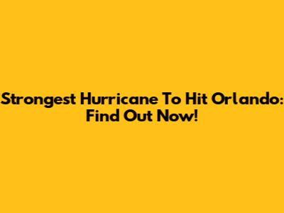 Strongest Hurricane To Hit Orlando: Find Out Now!