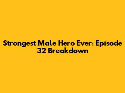 Strongest Male Hero Ever: Episode 32 Breakdown