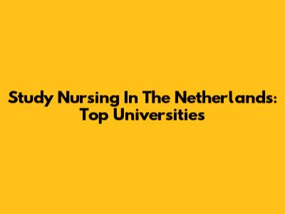 Study Nursing In The Netherlands: Top Universities