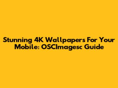 Stunning 4K Wallpapers For Your Mobile: OSCImagesc Guide