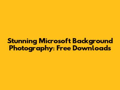 Stunning Microsoft Background Photography: Free Downloads