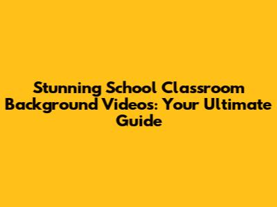 Stunning School Classroom Background Videos: Your Ultimate Guide