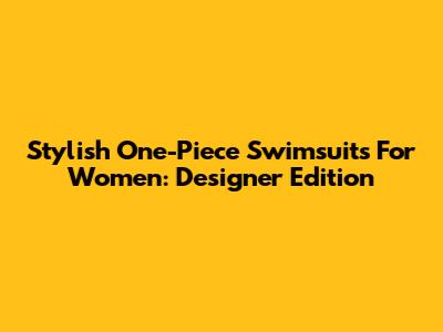 Stylish One-Piece Swimsuits For Women: Designer Edition