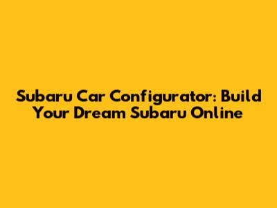 Subaru Car Configurator: Build Your Dream Subaru Online