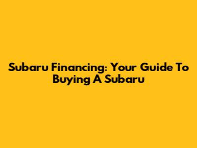 Subaru Financing: Your Guide To Buying A Subaru