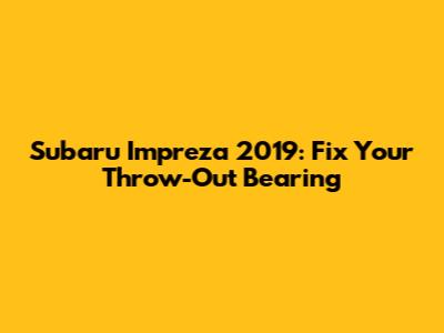 Subaru Impreza 2019: Fix Your Throw-Out Bearing