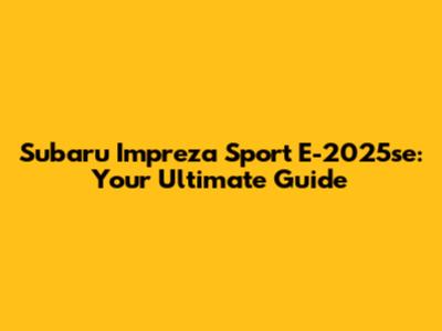 Subaru Impreza Sport E-2025se: Your Ultimate Guide