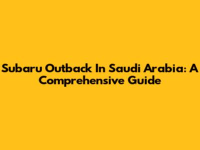 Subaru Outback In Saudi Arabia: A Comprehensive Guide