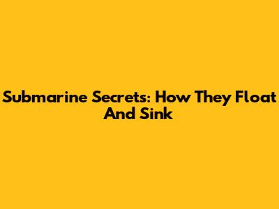 Submarine Secrets: How They Float And Sink