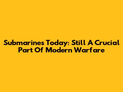 Submarines Today: Still A Crucial Part Of Modern Warfare