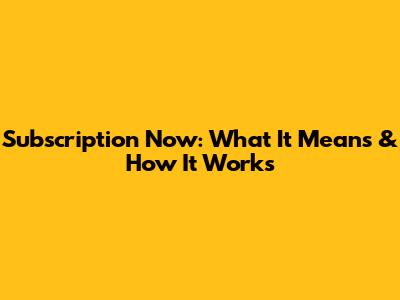 Subscription Now: What It Means & How It Works