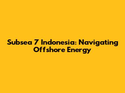 Subsea 7 Indonesia: Navigating Offshore Energy